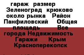 гараж, размер  6*4 , Зеленоград, крюково, около рынка › Район ­ Панфиловский  › Общая площадь ­ 24 - Все города Недвижимость » Гаражи   . Крым,Красноперекопск